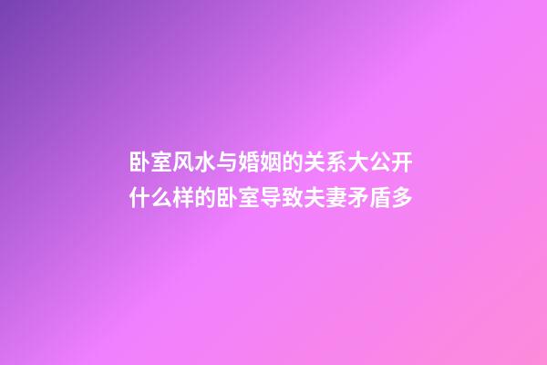 卧室风水与婚姻的关系大公开 什么样的卧室导致夫妻矛盾多